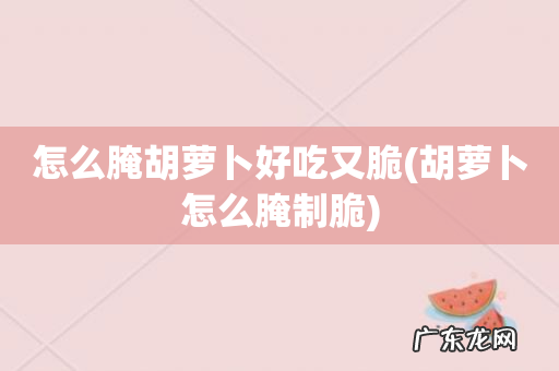 胡萝卜怎么腌制脆 怎么腌胡萝卜好吃又脆