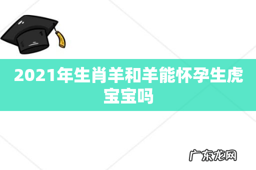 2021年生肖羊和羊能怀孕生虎宝宝吗
