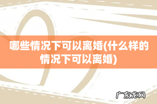 什么样的情况下可以离婚 哪些情况下可以离婚