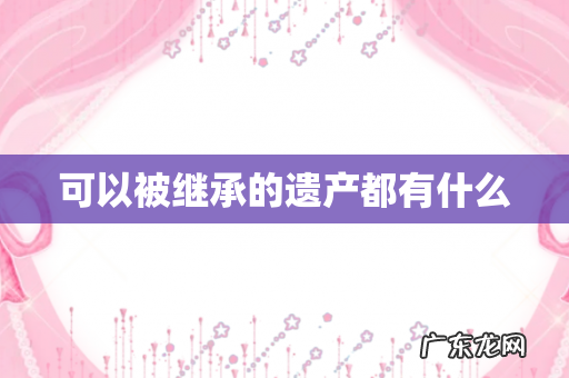 可以被继承的遗产都有什么
