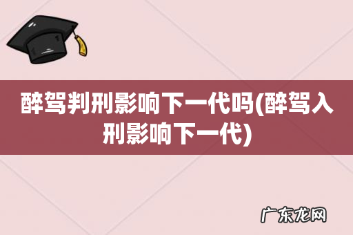 醉驾入刑影响下一代 醉驾判刑影响下一代吗