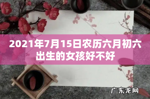 2021年7月15日农历六月初六出生的女孩好不好