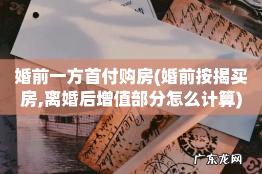 婚前按揭买房,离婚后增值部分怎么计算 婚前一方首付购房