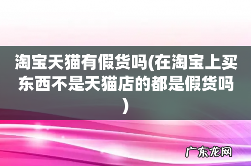 在淘宝上买东西不是天猫店的都是假货吗 淘宝天猫有假货吗