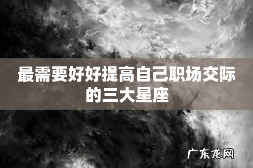最需要好好提高自己职场交际的三大星座
