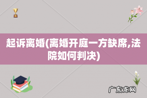 离婚开庭一方缺席,法院如何判决 起诉离婚