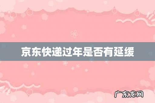 京东快递过年是否有延缓