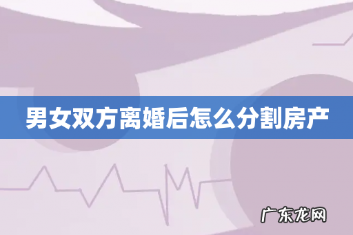 男女双方离婚后怎么分割房产