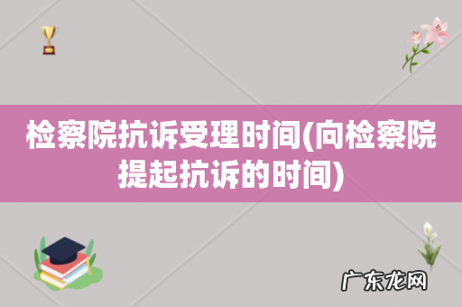 向检察院提起抗诉的时间 检察院抗诉受理时间