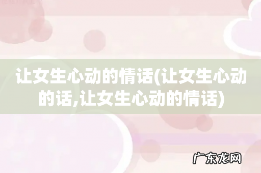 让女生心动的话,让女生心动的情话 让女生心动的情话