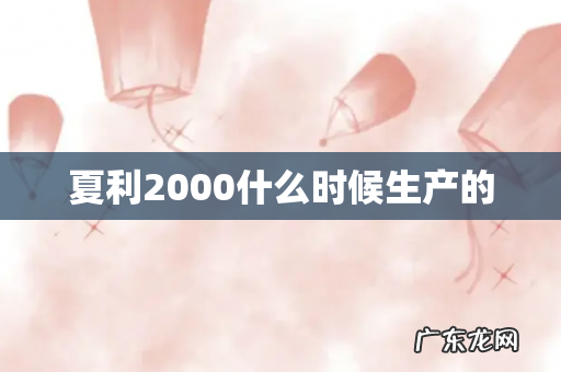 夏利2000什么时候生产的