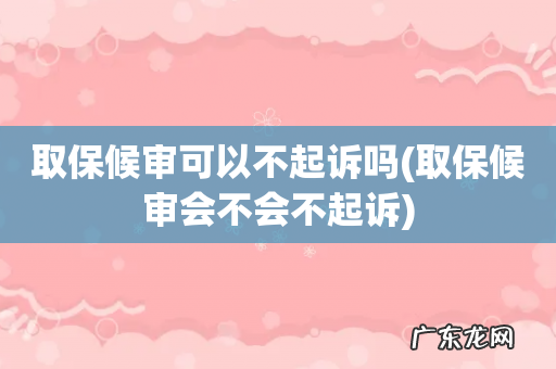取保候审会不会不起诉 取保候审可以不起诉吗