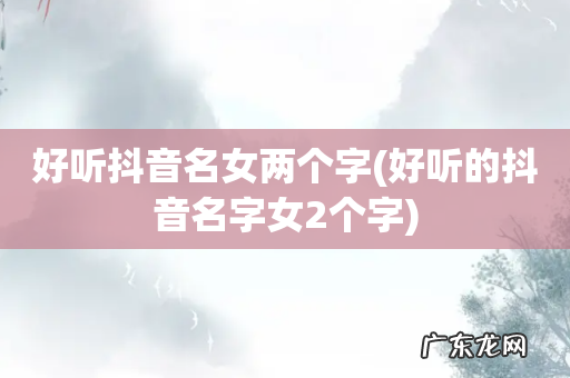 好听的抖音名字女2个字 好听抖音名女两个字