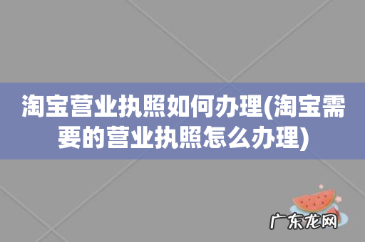 淘宝需要的营业执照怎么办理 淘宝营业执照如何办理