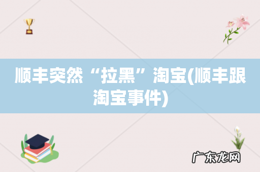 顺丰跟淘宝事件 顺丰突然“拉黑”淘宝