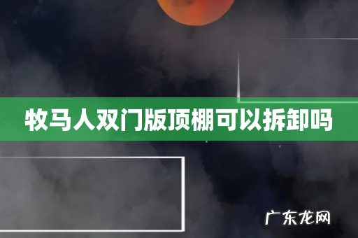 牧马人双门版顶棚可以拆卸吗