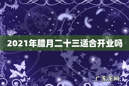 2021年腊月二十三适合开业吗