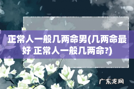 几两命最好 正常人一般几两命? 正常人一般几两命男