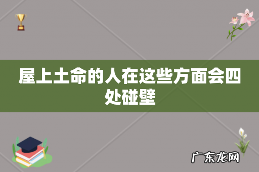 屋上土命的人在这些方面会四处碰壁