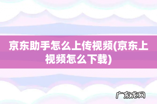 京东上视频怎么下载 京东助手怎么上传视频