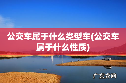 公交车属于什么性质 公交车属于什么类型车