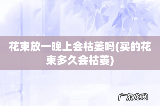 买的花束多久会枯萎 花束放一晚上会枯萎吗