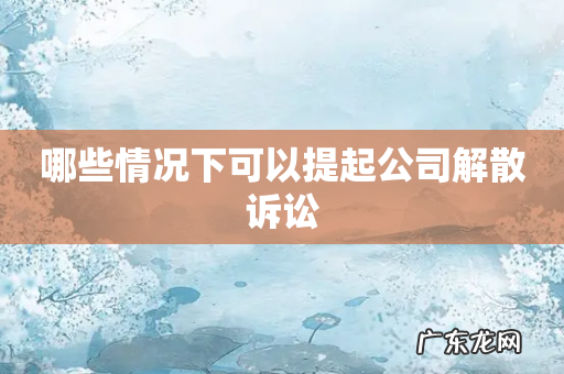 哪些情况下可以提起公司解散诉讼