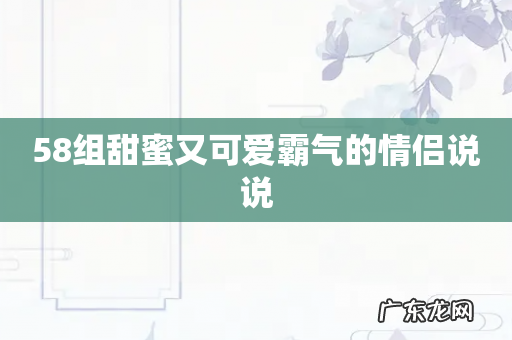 58组甜蜜又可爱霸气的情侣说说
