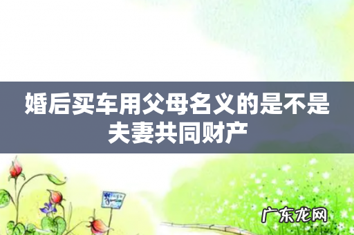 婚后买车用父母名义的是不是夫妻共同财产