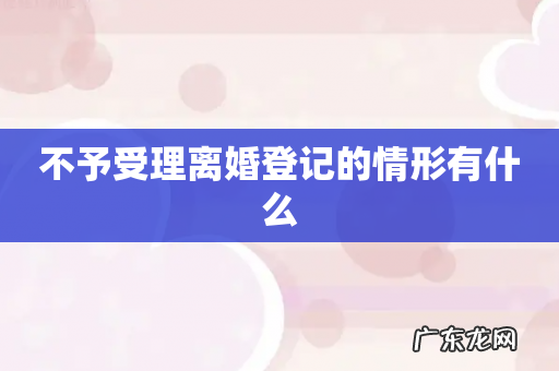 不予受理离婚登记的情形有什么