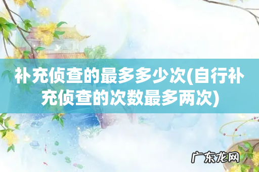 自行补充侦查的次数最多两次 补充侦查的最多多少次