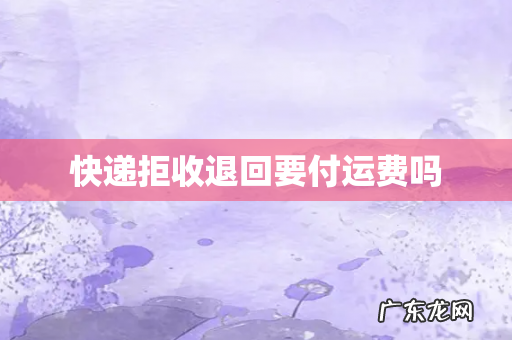 快递拒收退回要付运费吗