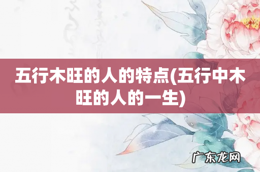 五行中木旺的人的一生 五行木旺的人的特点