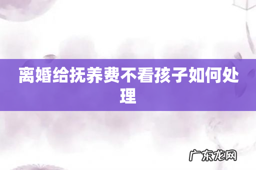 离婚给抚养费不看孩子如何处理