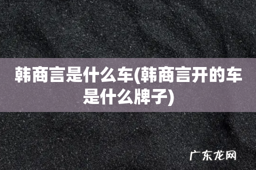韩商言开的车是什么牌子 韩商言是什么车