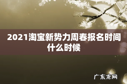 2021淘宝新势力周春报名时间什么时候