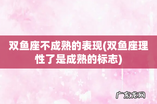 双鱼座理性了是成熟的标志 双鱼座不成熟的表现