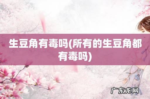 所有的生豆角都有毒吗 生豆角有毒吗