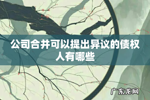 公司合并可以提出异议的债权人有哪些