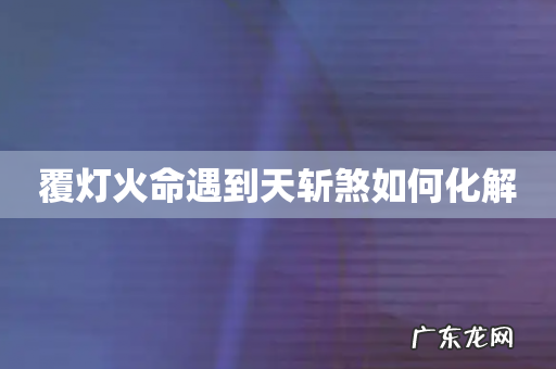 覆灯火命遇到天斩煞如何化解