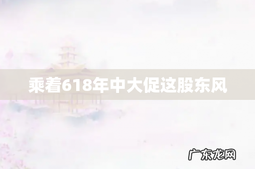 乘着618年中大促这股东风