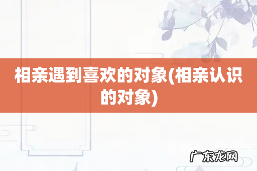 相亲认识的对象 相亲遇到喜欢的对象