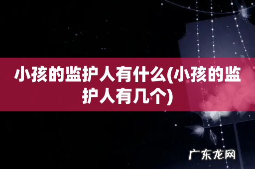 小孩的监护人有几个 小孩的监护人有什么
