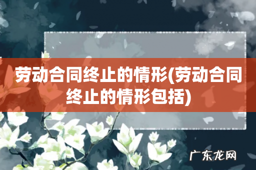 劳动合同终止的情形包括 劳动合同终止的情形