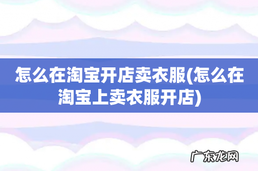怎么在淘宝上卖衣服开店 怎么在淘宝开店卖衣服