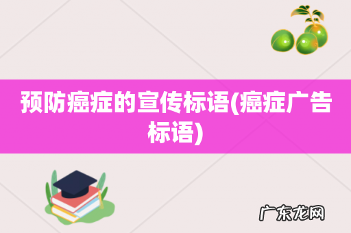 癌症广告标语 预防癌症的宣传标语