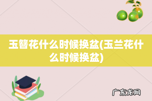 玉兰花什么时候换盆 玉簪花什么时候换盆
