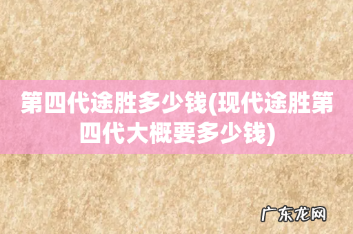 现代途胜第四代大概要多少钱 第四代途胜多少钱