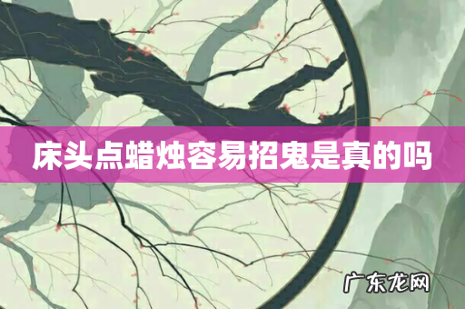 床头点蜡烛容易招鬼是真的吗