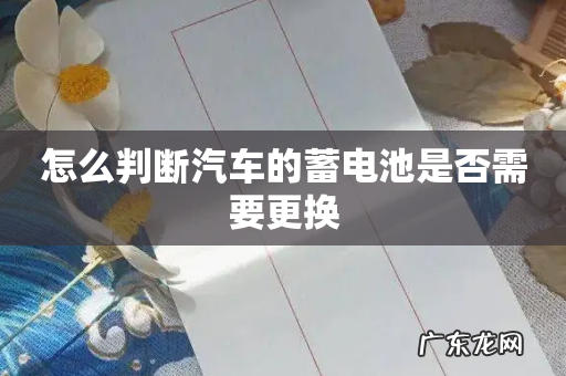 怎么判断汽车的蓄电池是否需要更换
